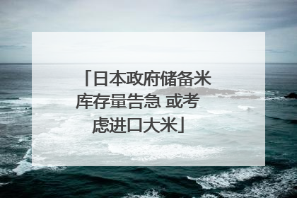 日本政府储备米库存量告急 或考虑进口大米
