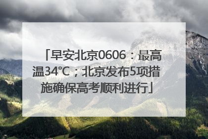 早安北京0606：最高温34℃；北京发布5项措施确保高考顺利进行