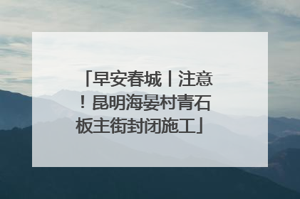 早安春城丨注意！昆明海晏村青石板主街封闭施工