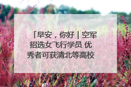 早安，你好｜空军招选女飞行学员 优秀者可获清北等高校“双学籍”