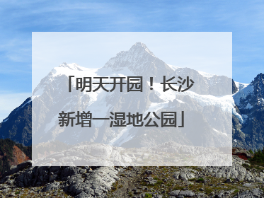 明天开园！长沙新增一湿地公园