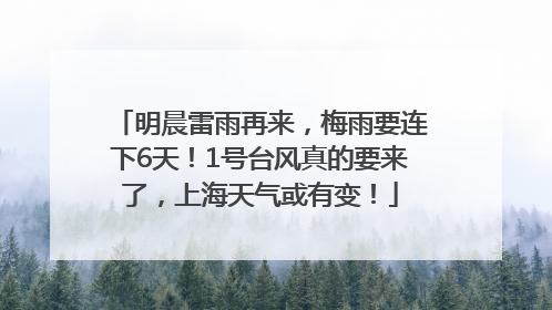 明晨雷雨再来，梅雨要连下6天！1号台风真的要来了，上海天气或有变！