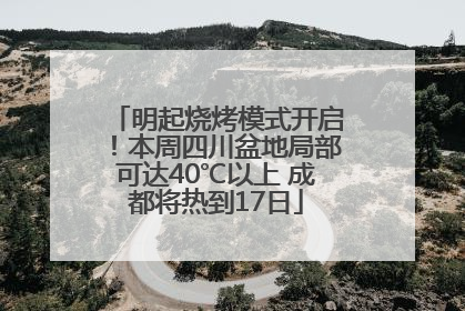 明起烧烤模式开启！本周四川盆地局部可达40℃以上 成都将热到17日