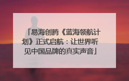 易海创腾《蓝海领航计划》正式启航：让世界听见中国品牌的真实声音