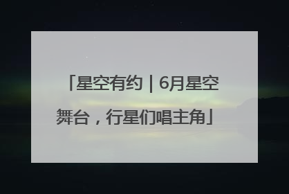 星空有约｜6月星空舞台，行星们唱主角