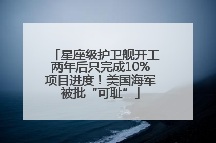 星座级护卫舰开工两年后只完成10%项目进度！美国海军被批“可耻”
