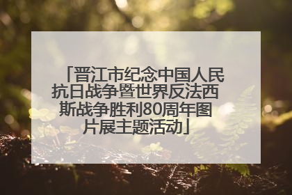 晋江市纪念中国人民抗日战争暨世界反法西斯战争胜利80周年图片展主题活动