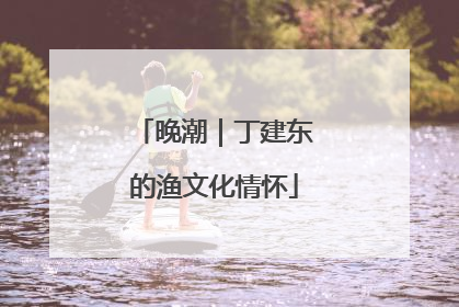 晚潮｜丁建东的渔文化情怀