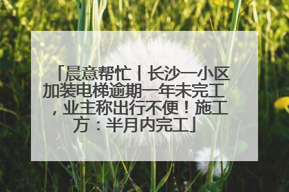 晨意帮忙丨长沙一小区加装电梯逾期一年未完工，业主称出行不便！施工方：半月内完工