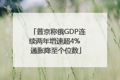 普京称俄GDP连续两年增速超4% 通胀降至个位数