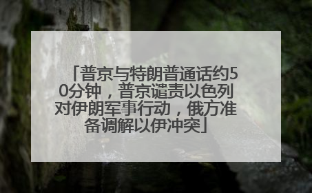 普京与特朗普通话约50分钟，普京谴责以色列对伊朗军事行动，俄方准备调解以伊冲突