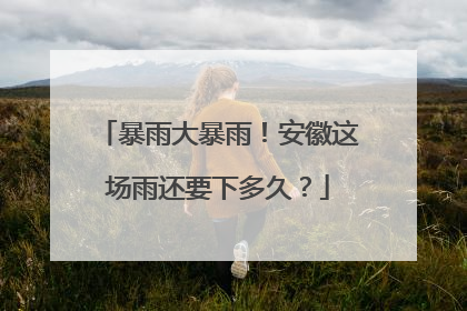 暴雨大暴雨！安徽这场雨还要下多久？