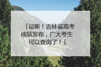 最新！吉林省高考成绩发布，广大考生可以查询了！