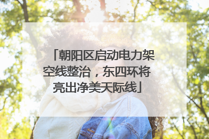 朝阳区启动电力架空线整治，东四环将亮出净美天际线
