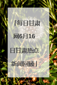 每日甘肃网6月16日甘肃热点新闻回顾
