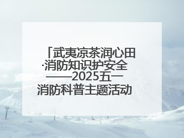 武夷凉茶润心田·消防知识护安全——2025五一消防科普主题活动暨凉茶惠民行动