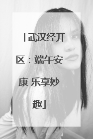 武汉经开区：端午安康 乐享妙趣