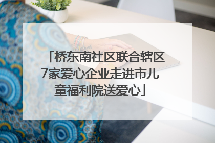 桥东南社区联合辖区7家爱心企业走进市儿童福利院送爱心