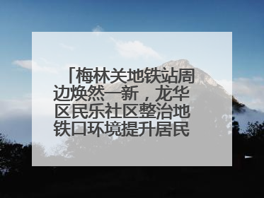 梅林关地铁站周边焕然一新，龙华区民乐社区整治地铁口环境提升居民出行体验