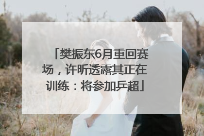 樊振东6月重回赛场，许昕透露其正在训练：将参加乒超