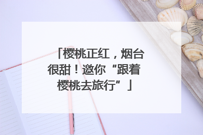 樱桃正红，烟台很甜！邀你“跟着樱桃去旅行”