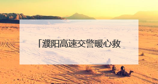 濮阳高速交警暖心救助突发疾病乘客 争分夺秒守护生命安全