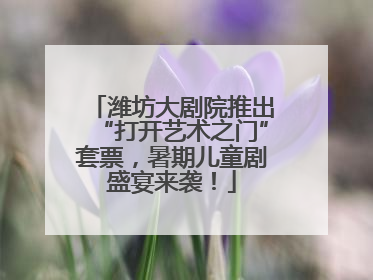 潍坊大剧院推出“打开艺术之门”套票，暑期儿童剧盛宴来袭！