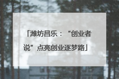 潍坊昌乐：“创业者说”点亮创业逐梦路