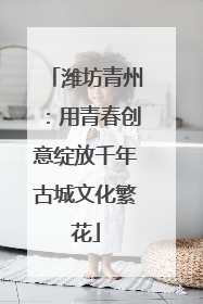 潍坊青州：用青春创意绽放千年古城文化繁花