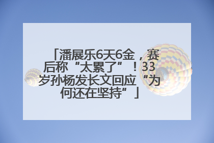 潘展乐6天6金，赛后称“太累了”！33岁孙杨发长文回应“为何还在坚持”