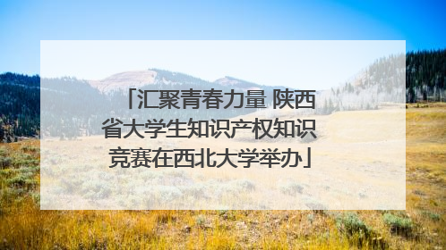汇聚青春力量 陕西省大学生知识产权知识竞赛在西北大学举办