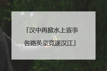 汉中再掀水上赛事 各路英豪竞逐汉江