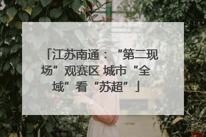 江苏南通：“第二现场”观赛区 城市“全域”看“苏超”