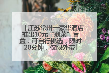 江苏常州一豪华酒店推出10元“剩菜”盲盒：可自行挑选，限时20分钟，仅限外带