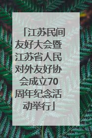 江苏民间友好大会暨江苏省人民对外友好协会成立70周年纪念活动举行