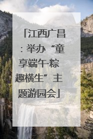 江西广昌：举办“童享端午·粽趣横生”主题游园会