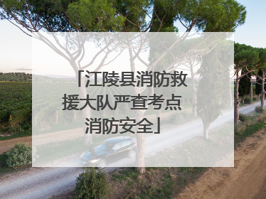 江陵县消防救援大队严查考点消防安全