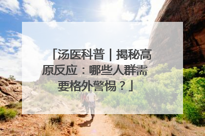 汤医科普｜揭秘高原反应：哪些人群需要格外警惕？