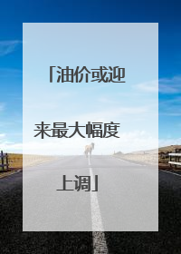 油价或迎来最大幅度上调