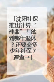 沈阳社保推出计算“神器”！延到哪年退休？还要交多少年社保？速查→
