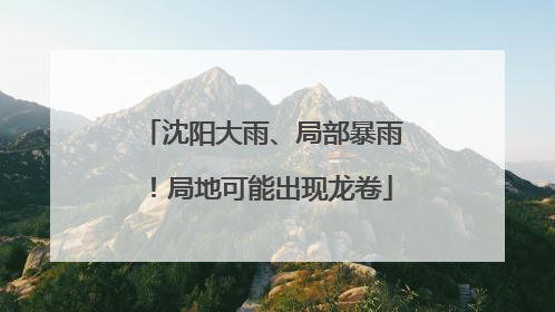 沈阳大雨、局部暴雨！局地可能出现龙卷