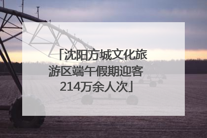 沈阳方城文化旅游区端午假期迎客214万余人次