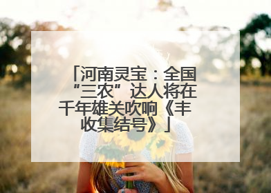 河南灵宝：全国“三农”达人将在千年雄关吹响《丰收集结号》