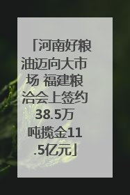 河南好粮油迈向大市场 福建粮洽会上签约38.5万吨揽金11.5亿元