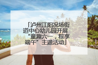 泸州江阳况场街道中心幼儿园开展“童趣六一，粽享端午”主题活动