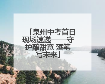 泉州中考首日现场速递——守护酿甜意 落笔写未来