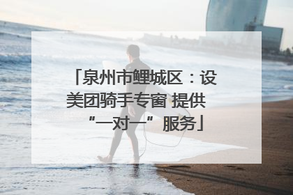 泉州市鲤城区：设美团骑手专窗 提供“一对一”服务