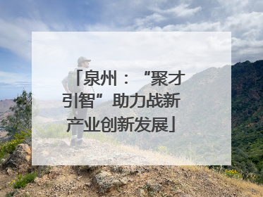 泉州：“聚才引智”助力战新产业创新发展
