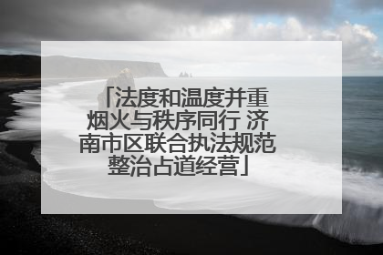 法度和温度并重 烟火与秩序同行 济南市区联合执法规范整治占道经营