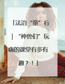 法治“童”行｜“神兽们”玩嗨的课堂有多有趣？！